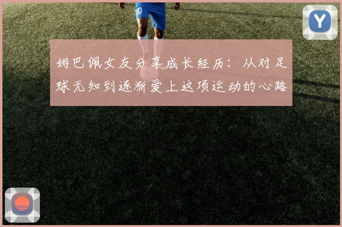 姆巴佩女友分享成长经历：从对足球无知到逐渐爱上这项运动的心路历程