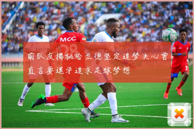 前队友揭秘哈兰德坚定追梦决心曾直言要退学追求足球梦想
