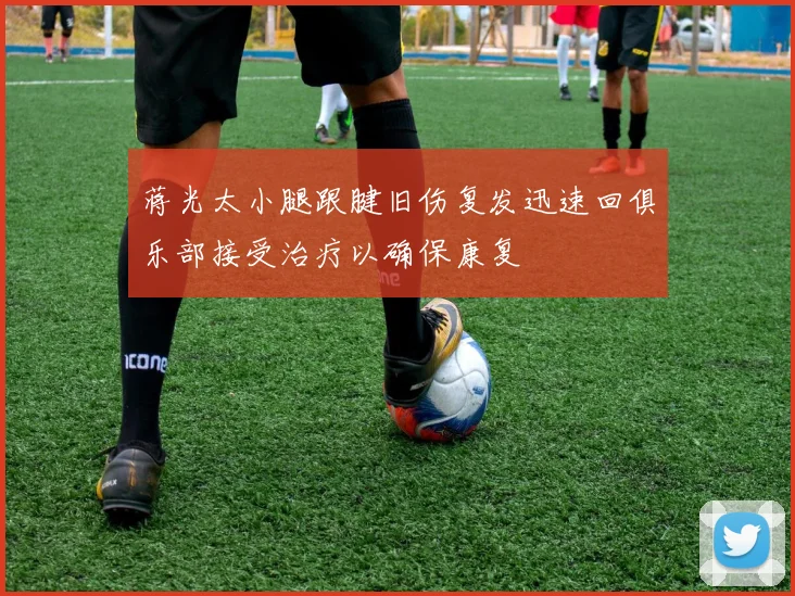 蒋光太小腿跟腱旧伤复发迅速回俱乐部接受治疗以确保康复