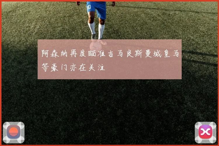 阿森纳再度瞄准吉马良斯曼城皇马等豪门亦在关注