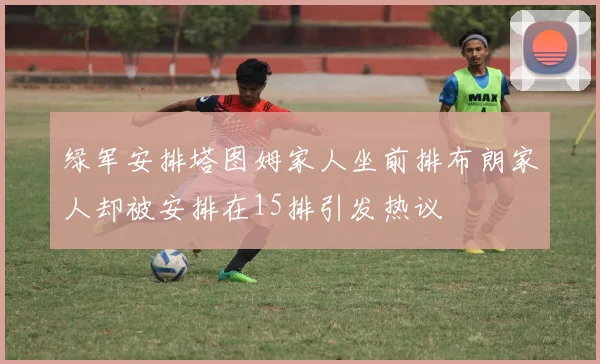 绿军安排塔图姆家人坐前排布朗家人却被安排在15排引发热议