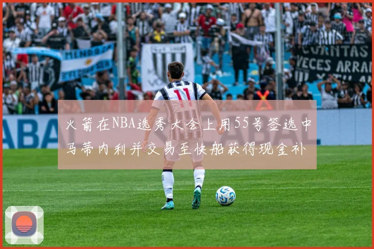 火箭在NBA选秀大会上用55号签选中马蒂内利并交易至快船获得现金补偿