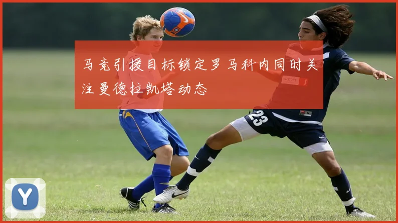 马竞引援目标锁定罗马科内同时关注曼德拉凯塔动态