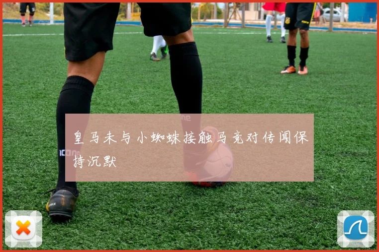 皇马未与小蜘蛛接触马竞对传闻保持沉默